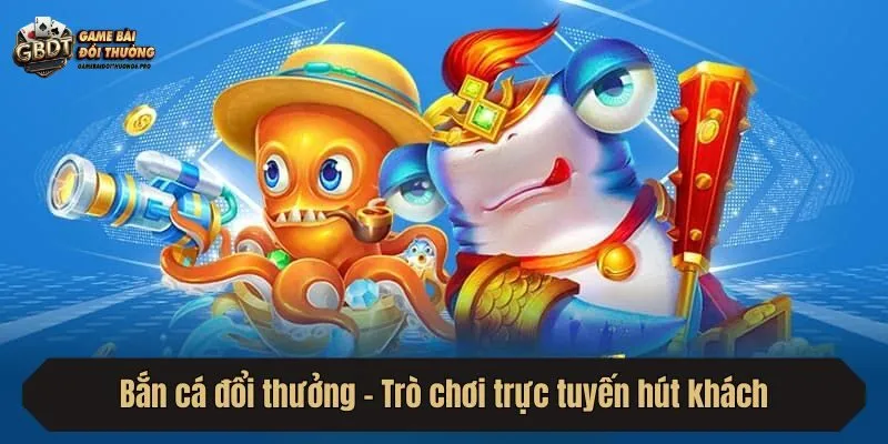 Bắn cá đổi thưởng - Trò chơi trực tuyến hút khách