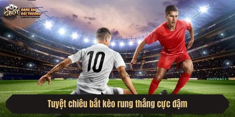 Tuyệt chiêu bắt kèo rung thắng cực đậm
